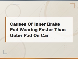 Causes of Inner Brake Pad Wearing Faster Than Outer Pad on Car