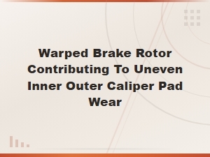 Warped Brake Rotors and Uneven Inner/outer Pad Wear: What You Need to Know